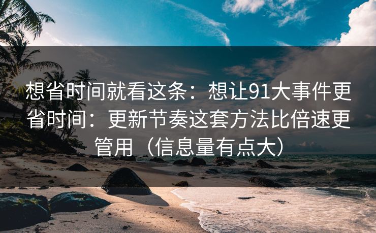 想省时间就看这条：想让91大事件更省时间：更新节奏这套方法比倍速更管用（信息量有点大）