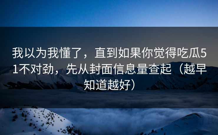 我以为我懂了，直到如果你觉得吃瓜51不对劲，先从封面信息量查起（越早知道越好）