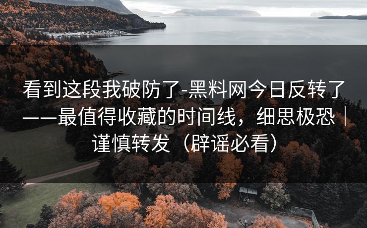 看到这段我破防了-黑料网今日反转了——最值得收藏的时间线，细思极恐｜谨慎转发（辟谣必看）