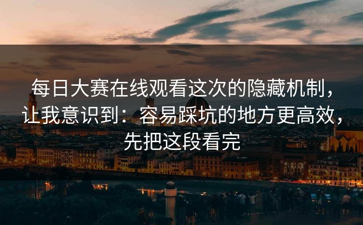每日大赛在线观看这次的隐藏机制，让我意识到：容易踩坑的地方更高效，先把这段看完