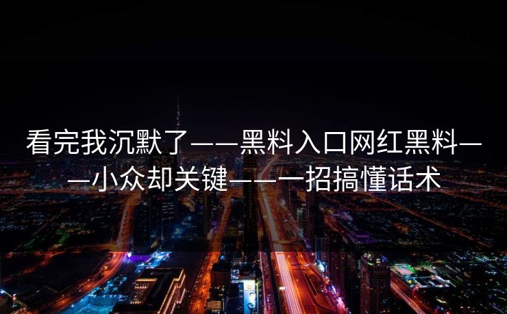 看完我沉默了——黑料入口网红黑料——小众却关键——一招搞懂话术