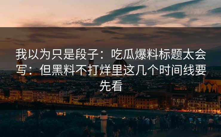 我以为只是段子：吃瓜爆料标题太会写：但黑料不打烊里这几个时间线要先看