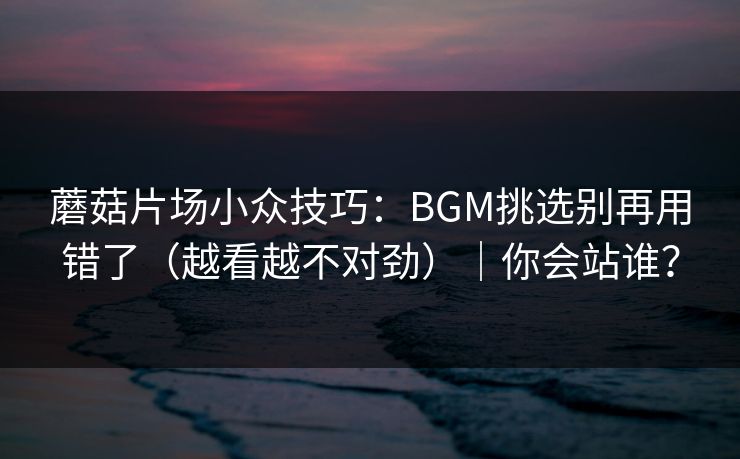 蘑菇片场小众技巧:BGM挑选别再用错了(越看越不对劲)|你会站谁? 蘑菇片场小众技巧:BGM挑选别再用错了(越看越不对劲)|你会站谁?