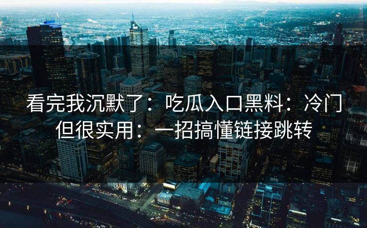 看完我沉默了:吃瓜入口黑料:冷门但很实用:一招搞懂链接跳转 看完我沉默了:吃瓜入口黑料:冷门但很实用:一招搞懂链接跳转