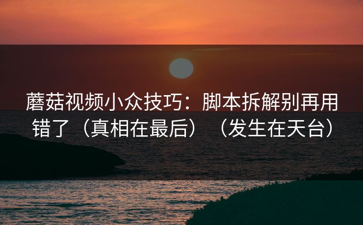 蘑菇视频小众技巧:脚本拆解别再用错了(真相在最后)(发生在天台) 蘑菇视频小众技巧:脚本拆解别再用错了(真相在最后)(发生在天台)