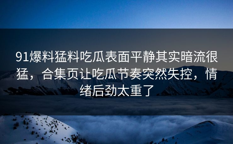 91爆料猛料吃瓜表面平静其实暗流很猛，合集页让吃瓜节奏突然失控，情绪后劲太重了