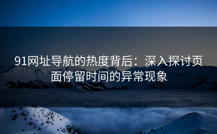 91网址导航的热度背后：深入探讨页面停留时间的异常现象