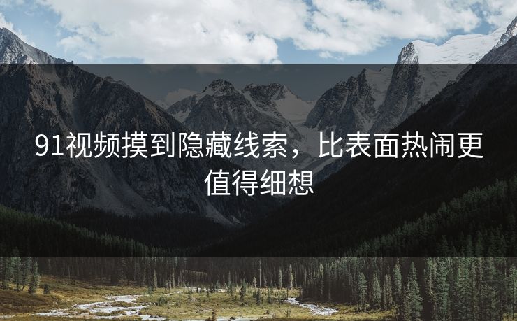 91视频摸到隐藏线索，比表面热闹更值得细想
