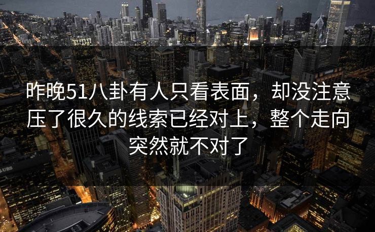 昨晚51八卦有人只看表面，却没注意压了很久的线索已经对上，整个走向突然就不对了