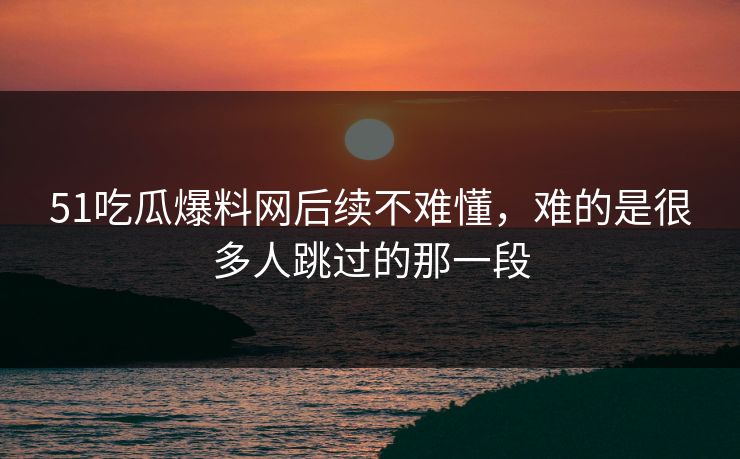 51吃瓜爆料网后续不难懂，难的是很多人跳过的那一段