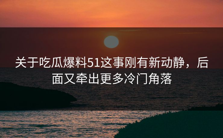 关于吃瓜爆料51这事刚有新动静，后面又牵出更多冷门角落