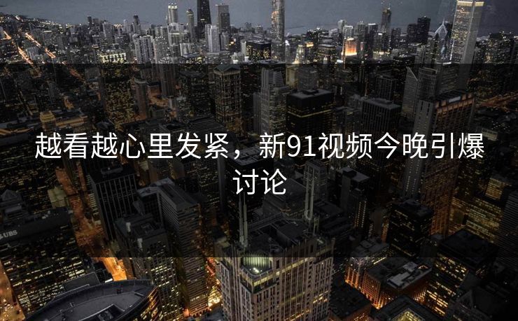 越看越心里发紧，新91视频今晚引爆讨论
