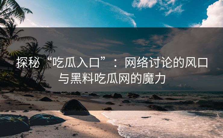 探秘“吃瓜入口”：网络讨论的风口与黑料吃瓜网的魔力