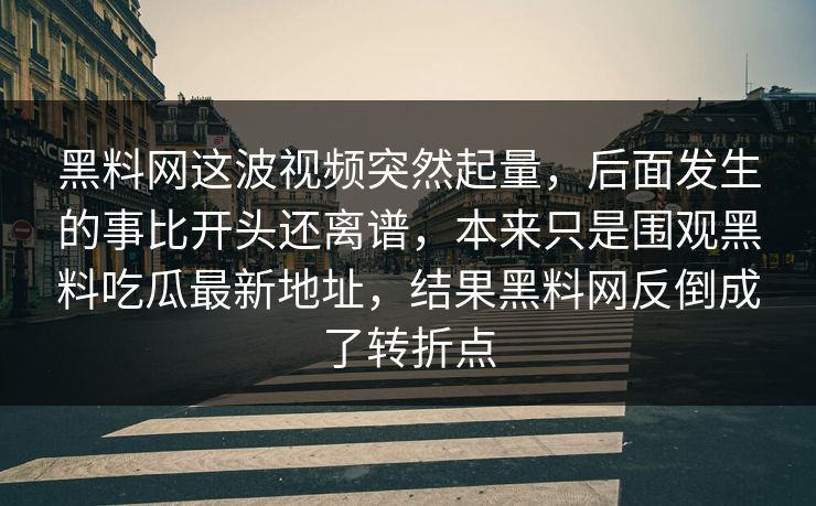 黑料网这波视频突然起量，后面发生的事比开头还离谱，本来只是围观黑料吃瓜最新地址，结果黑料网反倒成了转折点